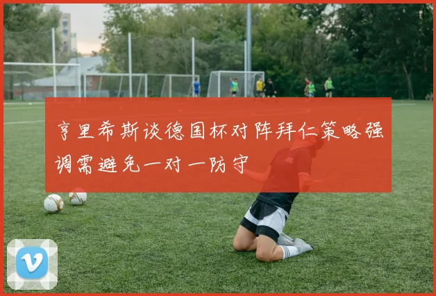 亨里希斯谈德国杯对阵拜仁策略强调需避免一对一防守