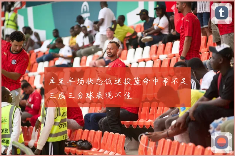 库里半场状态低迷投篮命中率不足三成三分球表现不佳