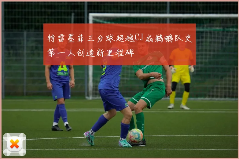 特雷墨菲三分球超越CJ成鹈鹕队史第一人创造新里程碑