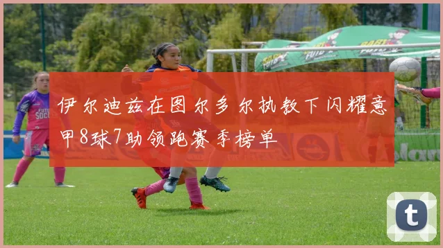 伊尔迪兹在图尔多尔执教下闪耀意甲8球7助领跑赛季榜单