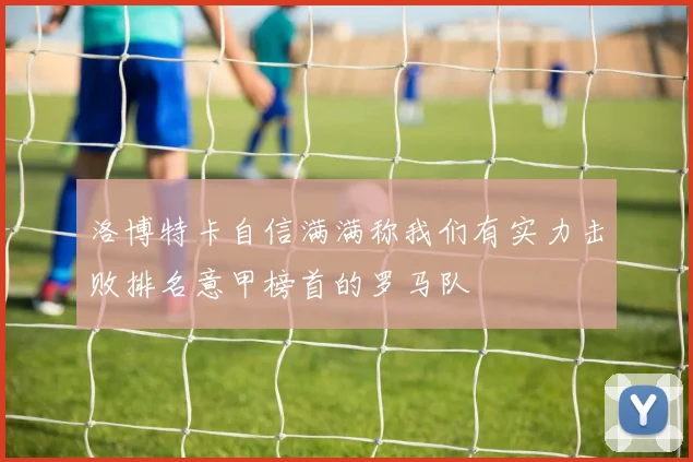 洛博特卡自信满满称我们有实力击败排名意甲榜首的罗马队