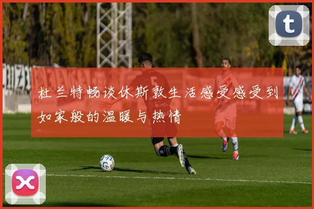 杜兰特畅谈休斯敦生活感受感受到如家般的温暖与热情