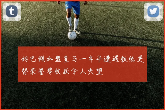 姆巴佩加盟皇马一年半遭遇教练更替荣誉零收获令人失望