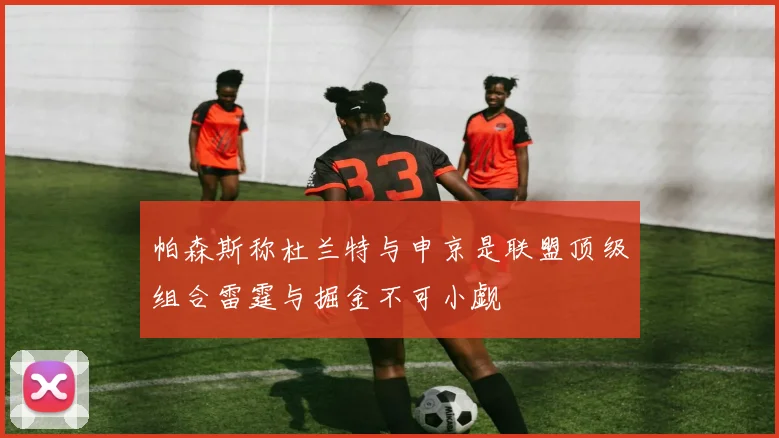 帕森斯称杜兰特与申京是联盟顶级组合雷霆与掘金不可小觑