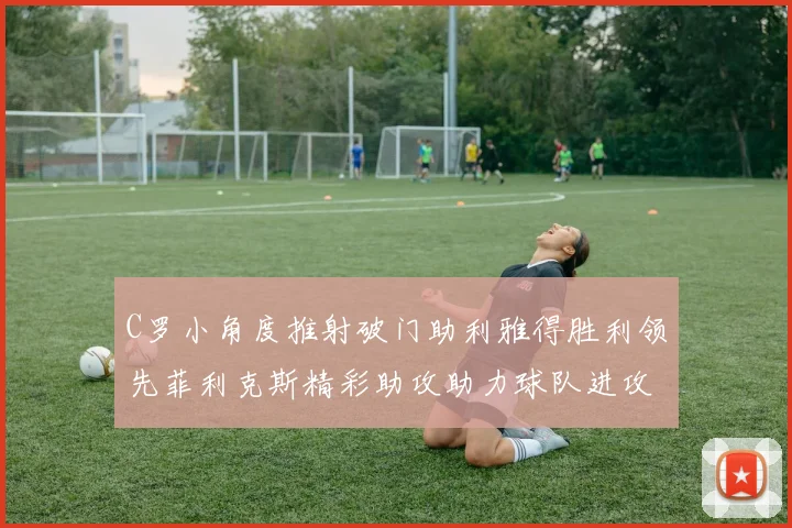 C罗小角度推射破门助利雅得胜利领先菲利克斯精彩助攻助力球队进攻