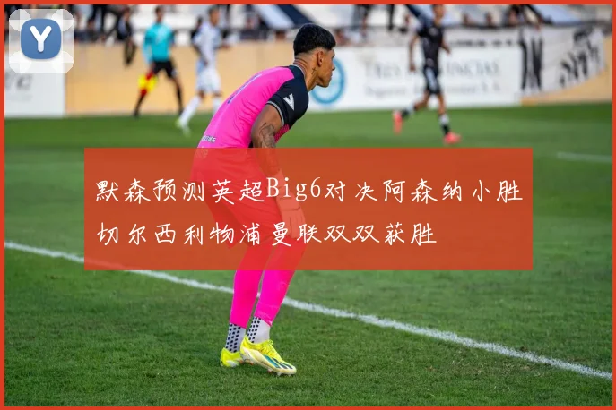 默森预测英超Big6对决阿森纳小胜切尔西利物浦曼联双双获胜