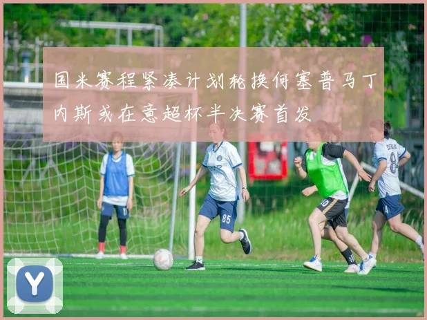 国米赛程紧凑计划轮换何塞普马丁内斯或在意超杯半决赛首发