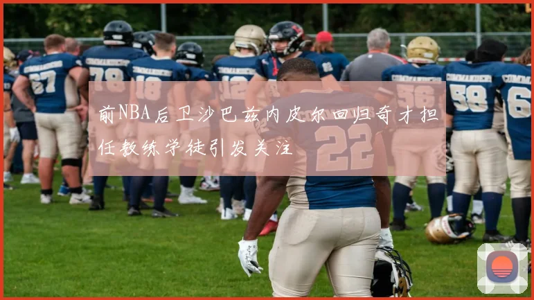 前NBA后卫沙巴兹内皮尔回归奇才担任教练学徒引发关注