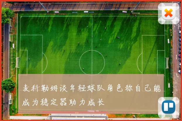 麦科勒姆谈年轻球队角色称自己能成为稳定器助力成长