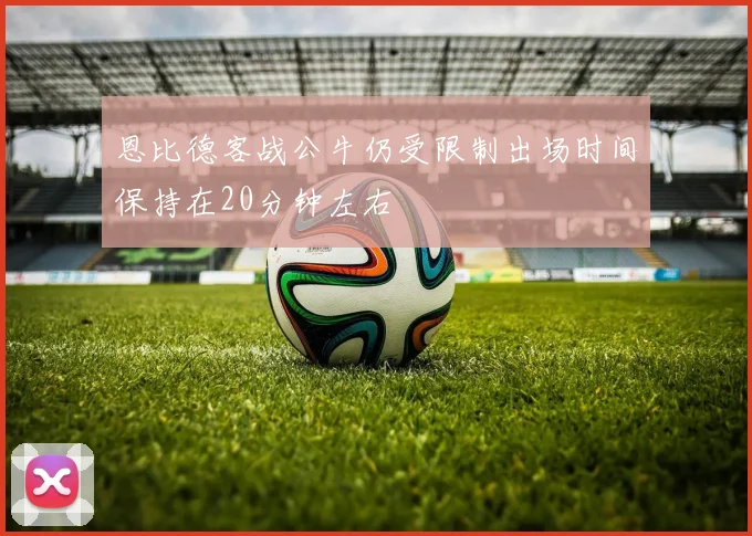 恩比德客战公牛仍受限制出场时间保持在20分钟左右