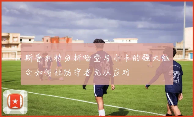 斯普利特分析哈登与小卡的强大组合如何让防守者无从应对