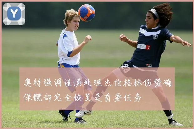 奥特强调谨慎处理杰伦格林伤势确保髋部完全恢复是首要任务