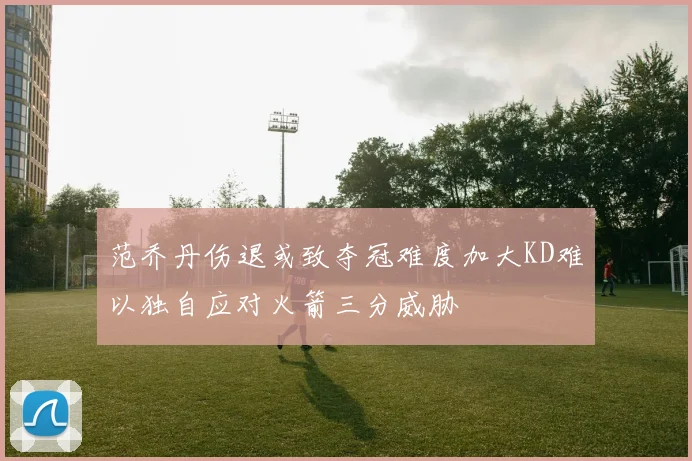 范乔丹伤退或致夺冠难度加大KD难以独自应对火箭三分威胁