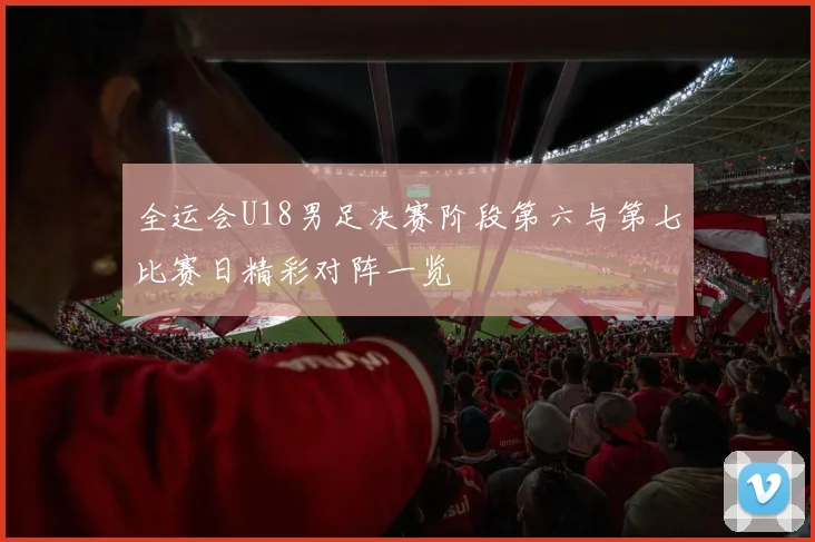 全运会U18男足决赛阶段第六与第七比赛日精彩对阵一览