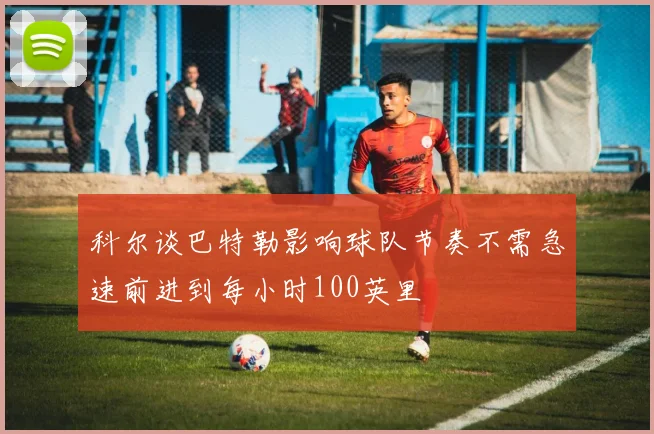 科尔谈巴特勒影响球队节奏不需急速前进到每小时100英里