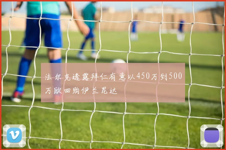 法尔克透露拜仁有意以450万到500万欧回购伊兰昆达