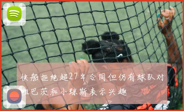 快船拒绝超27年合同但仍有球队对祖巴茨和小琼斯表示兴趣