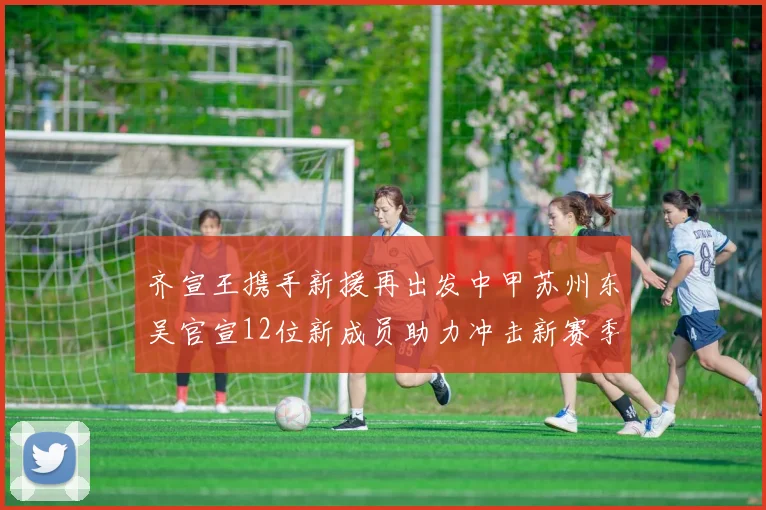 齐宣王携手新援再出发中甲苏州东吴官宣12位新成员助力冲击新赛季