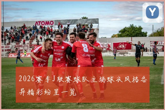2026赛季J联赛球队主场球衣风格各异精彩纷呈一览