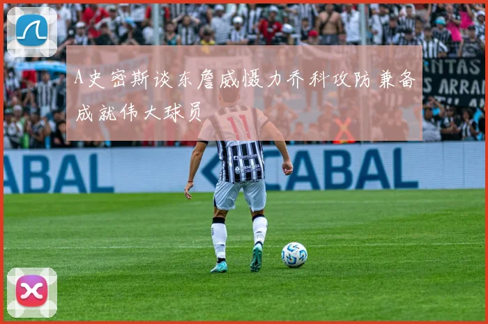 A史密斯谈东詹威慑力乔科攻防兼备成就伟大球员