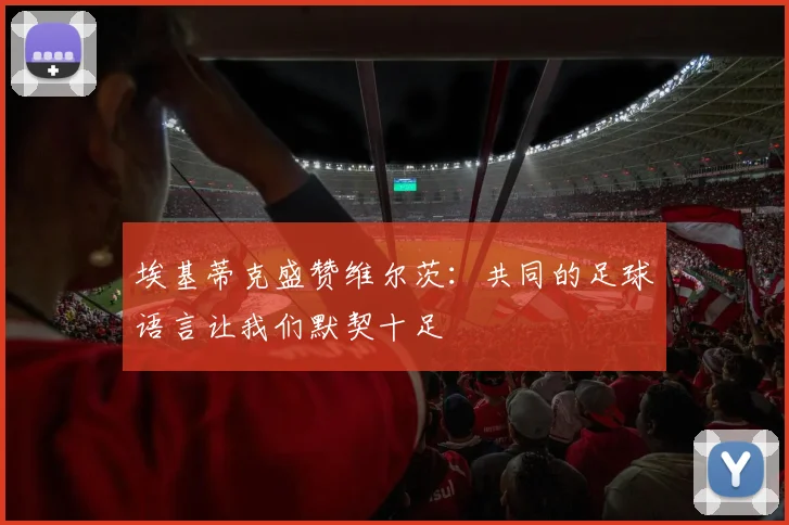 埃基蒂克盛赞维尔茨：共同的足球语言让我们默契十足