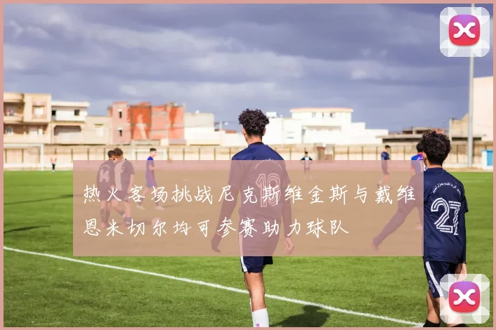 热火客场挑战尼克斯维金斯与戴维恩米切尔均可参赛助力球队