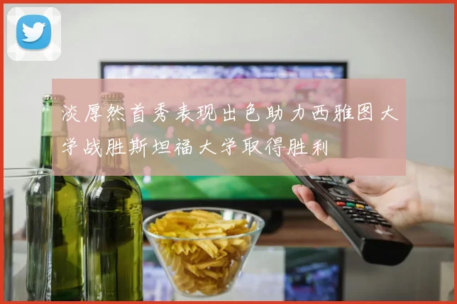淡厚然首秀表现出色助力西雅图大学战胜斯坦福大学取得胜利