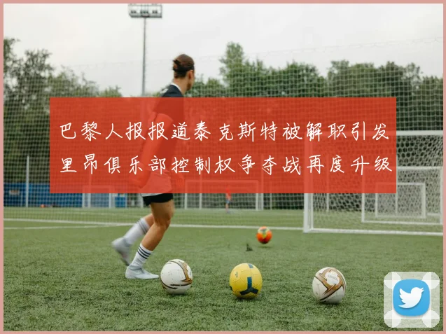 巴黎人报报道泰克斯特被解职引发里昂俱乐部控制权争夺战再度升级