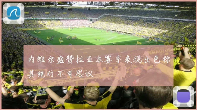 内维尔盛赞拉亚本赛季表现出色称其绝对不可思议