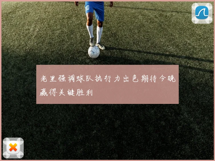 老里强调球队执行力出色期待今晚赢得关键胜利