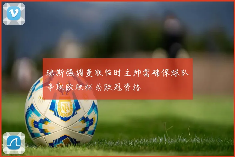 琼斯强调曼联临时主帅需确保球队争取欧联杯或欧冠资格