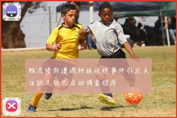 维尼修斯遭遇种族歧视事件引发关注欧足联已启动调查程序