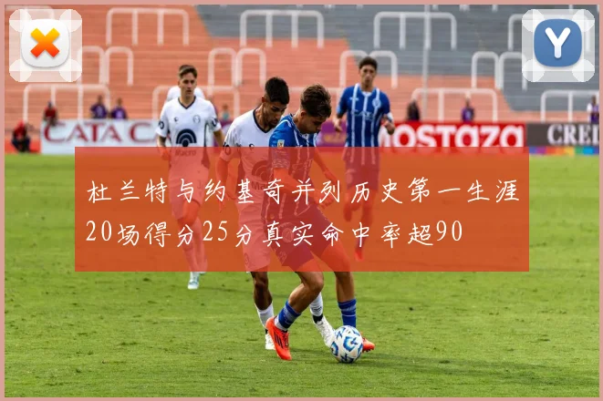 杜兰特与约基奇并列历史第一生涯20场得分25分真实命中率超90