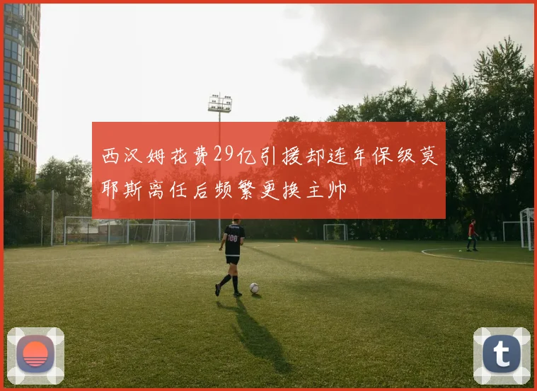 西汉姆花费29亿引援却连年保级莫耶斯离任后频繁更换主帅