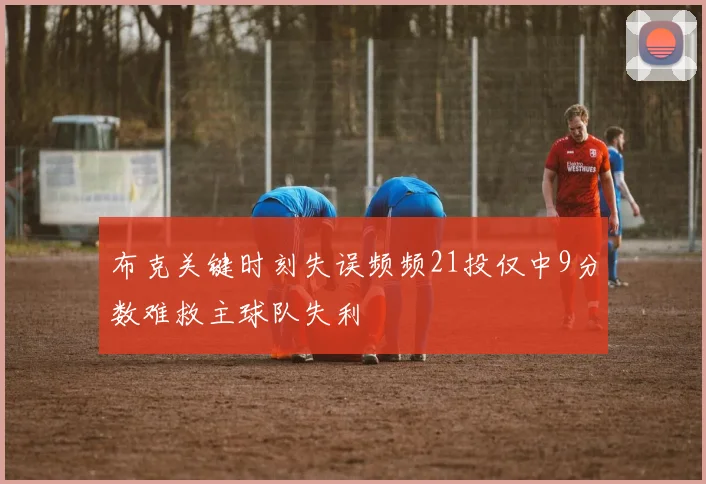 布克关键时刻失误频频21投仅中9分数难救主球队失利