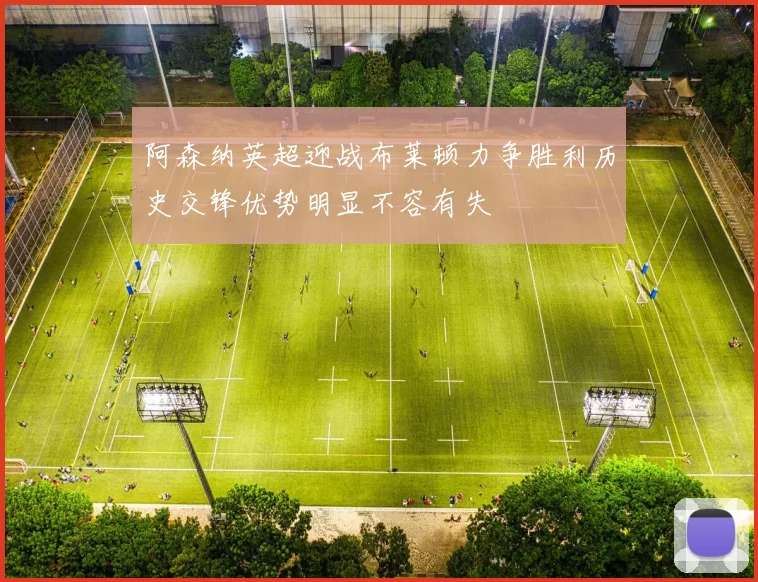 阿森纳英超迎战布莱顿力争胜利历史交锋优势明显不容有失