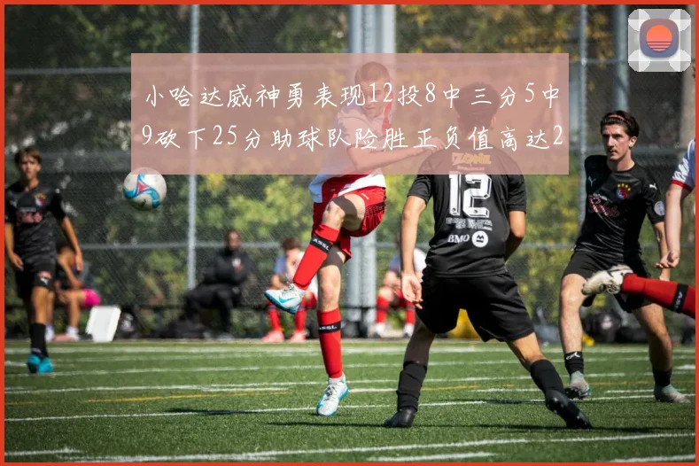 小哈达威神勇表现12投8中三分5中9砍下25分助球队险胜正负值高达27
