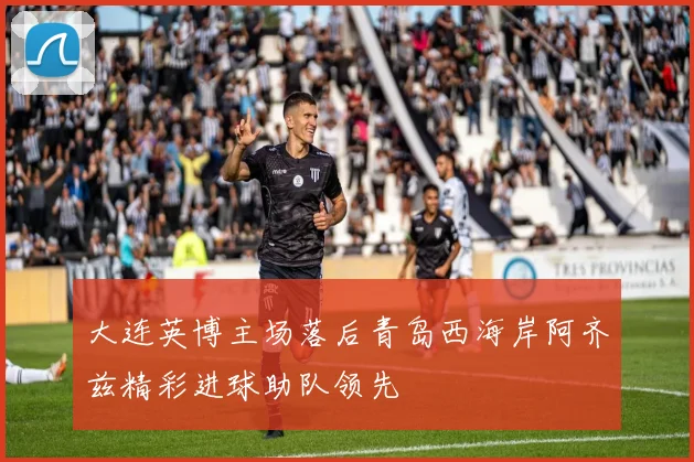 大连英博主场落后青岛西海岸阿齐兹精彩进球助队领先
