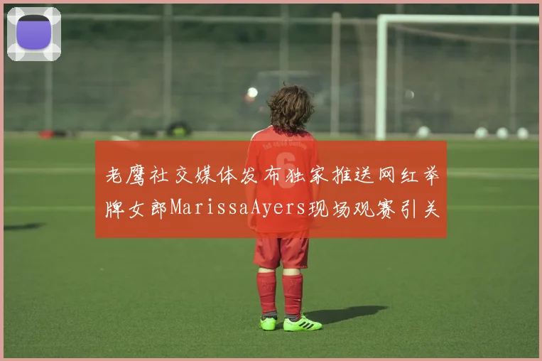 老鹰社交媒体发布独家推送网红举牌女郎MarissaAyers现场观赛引关注