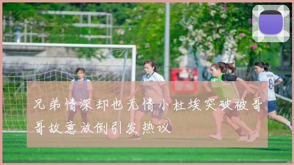 兄弟情深却也无情小杜埃突破被哥哥故意放倒引发热议