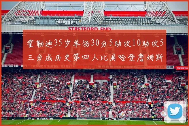 霍勒迪35岁单场30分5助攻10助攻5三分成历史第四人比肩哈登詹姆斯库里