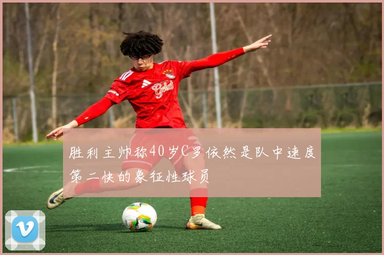 胜利主帅称40岁C罗依然是队中速度第二快的象征性球员