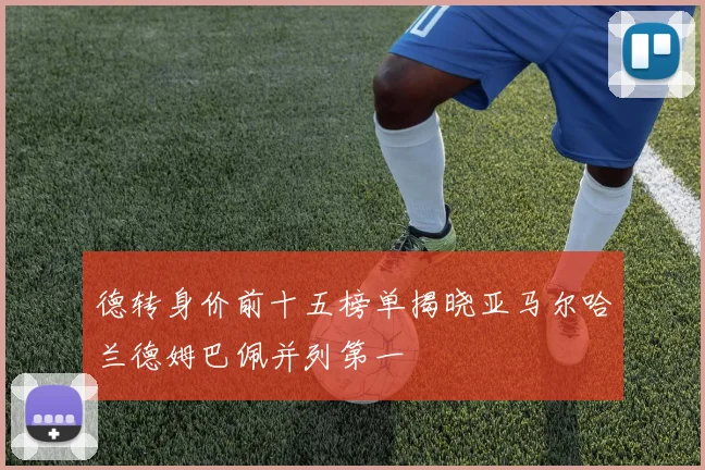德转身价前十五榜单揭晓亚马尔哈兰德姆巴佩并列第一