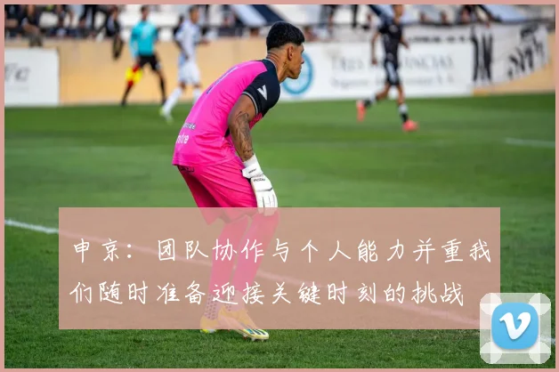 申京：团队协作与个人能力并重我们随时准备迎接关键时刻的挑战