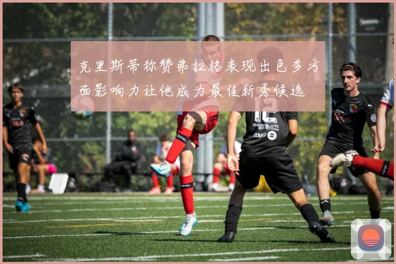 克里斯蒂称赞弗拉格表现出色多方面影响力让他成为最佳新秀候选