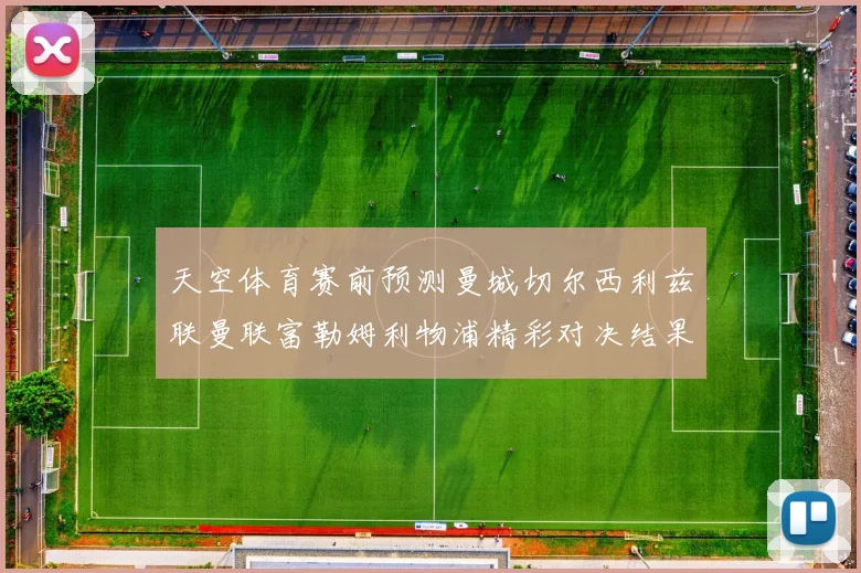 天空体育赛前预测曼城切尔西利兹联曼联富勒姆利物浦精彩对决结果分析