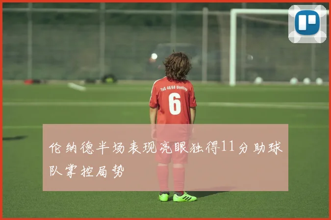 伦纳德半场表现亮眼独得11分助球队掌控局势
