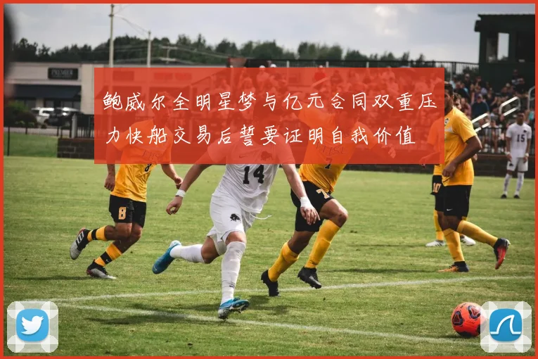 鲍威尔全明星梦与亿元合同双重压力快船交易后誓要证明自我价值