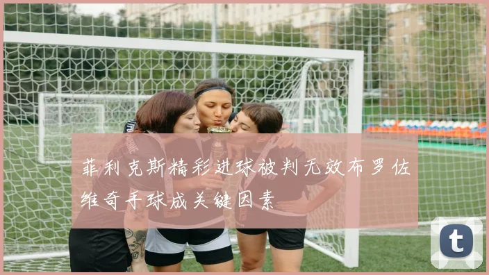 菲利克斯精彩进球被判无效布罗佐维奇手球成关键因素