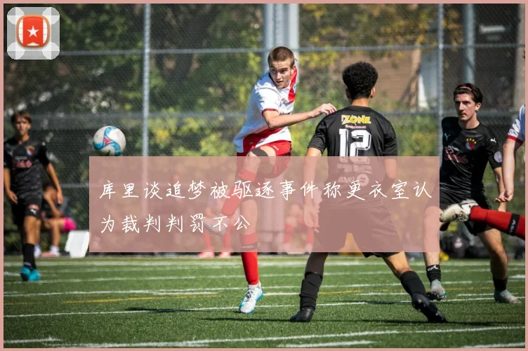 库里谈追梦被驱逐事件称更衣室认为裁判判罚不公